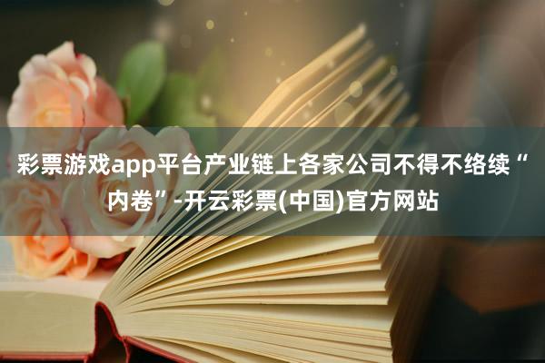 彩票游戏app平台产业链上各家公司不得不络续“内卷”-开云彩票(中国)官方网站