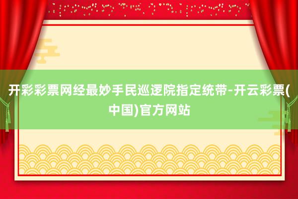 开彩彩票网经最妙手民巡逻院指定统带-开云彩票(中国)官方网站