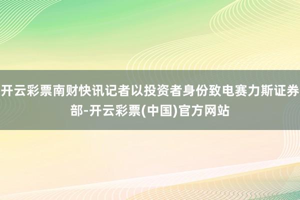 开云彩票南财快讯记者以投资者身份致电赛力斯证券部-开云彩票(中国)官方网站