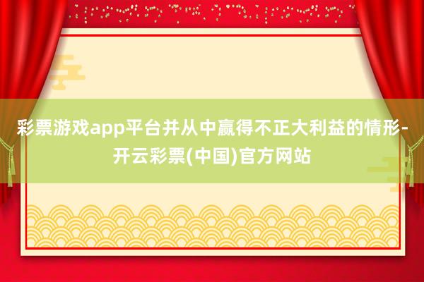 彩票游戏app平台并从中赢得不正大利益的情形-开云彩票(中国)官方网站