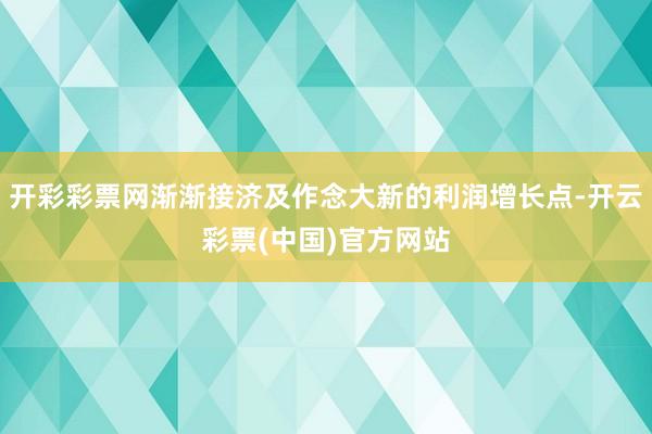 开彩彩票网渐渐接济及作念大新的利润增长点-开云彩票(中国)官方网站