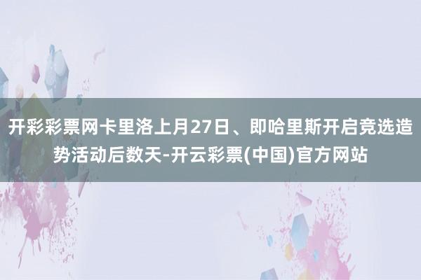 开彩彩票网卡里洛上月27日、即哈里斯开启竞选造势活动后数天-开云彩票(中国)官方网站