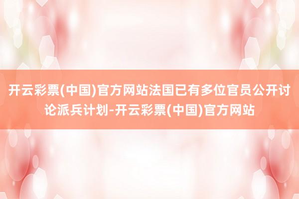 开云彩票(中国)官方网站法国已有多位官员公开讨论派兵计划-开云彩票(中国)官方网站