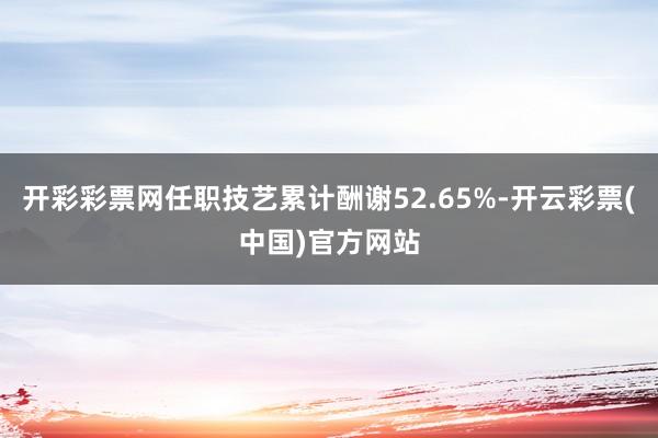 开彩彩票网任职技艺累计酬谢52.65%-开云彩票(中国)官方网站