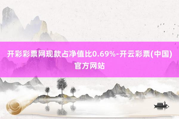 开彩彩票网现款占净值比0.69%-开云彩票(中国)官方网站