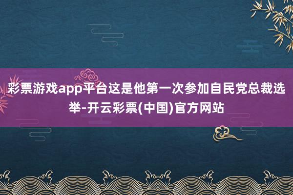 彩票游戏app平台这是他第一次参加自民党总裁选举-开云彩票(中国)官方网站