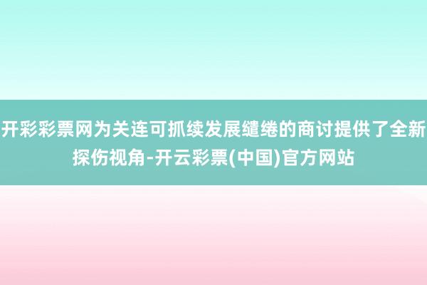 开彩彩票网为关连可抓续发展缱绻的商讨提供了全新探伤视角-开云彩票(中国)官方网站