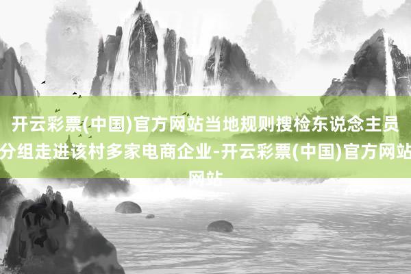 开云彩票(中国)官方网站当地规则搜检东说念主员分组走进该村多家电商企业-开云彩票(中国)官方网站