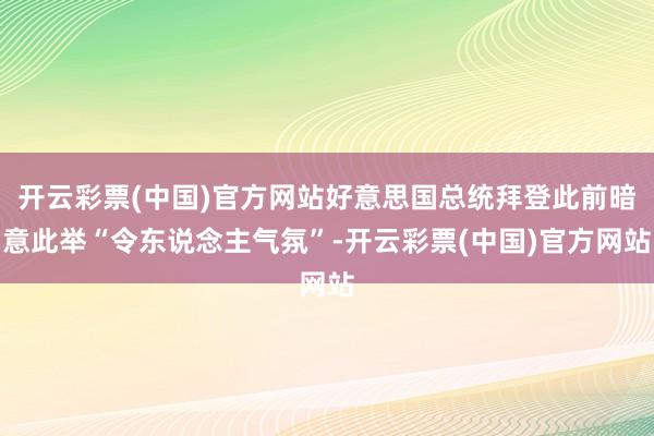 开云彩票(中国)官方网站好意思国总统拜登此前暗意此举“令东说念主气氛”-开云彩票(中国)官方网站