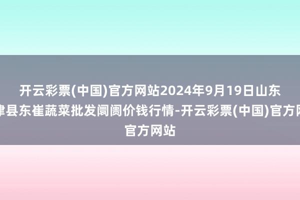 开云彩票(中国)官方网站2024年9月19日山东宁津县东崔蔬菜批发阛阓价钱行情-开云彩票(中国)官方网站