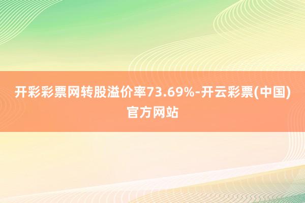 开彩彩票网转股溢价率73.69%-开云彩票(中国)官方网站