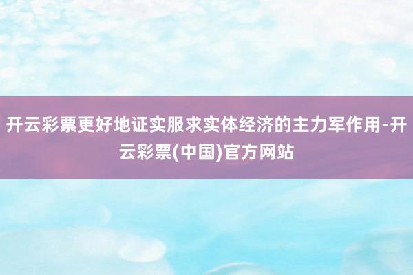 开云彩票更好地证实服求实体经济的主力军作用-开云彩票(中国)官方网站