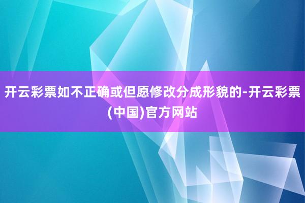 开云彩票如不正确或但愿修改分成形貌的-开云彩票(中国)官方网站