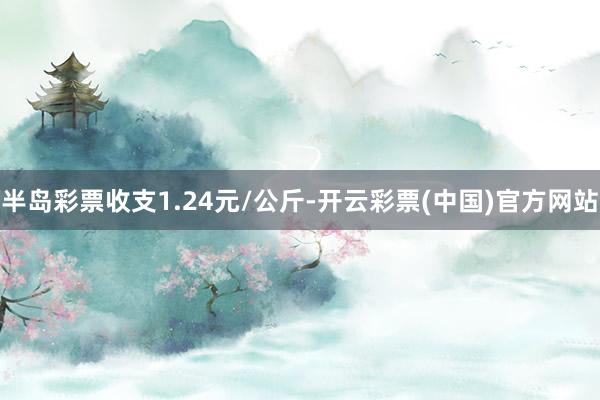 半岛彩票收支1.24元/公斤-开云彩票(中国)官方网站