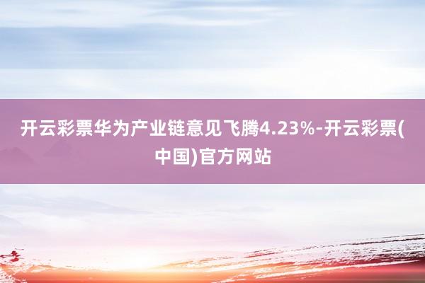 开云彩票华为产业链意见飞腾4.23%-开云彩票(中国)官方网站