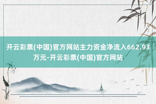 开云彩票(中国)官方网站主力资金净流入662.93万元-开云彩票(中国)官方网站