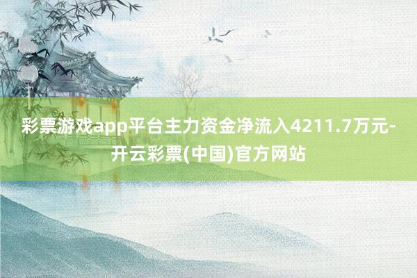 彩票游戏app平台主力资金净流入4211.7万元-开云彩票(中国)官方网站