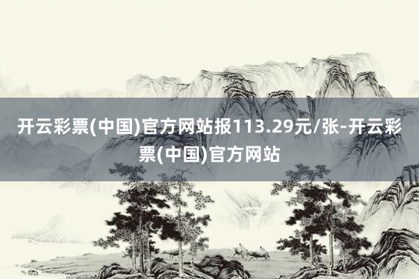 开云彩票(中国)官方网站报113.29元/张-开云彩票(中国)官方网站