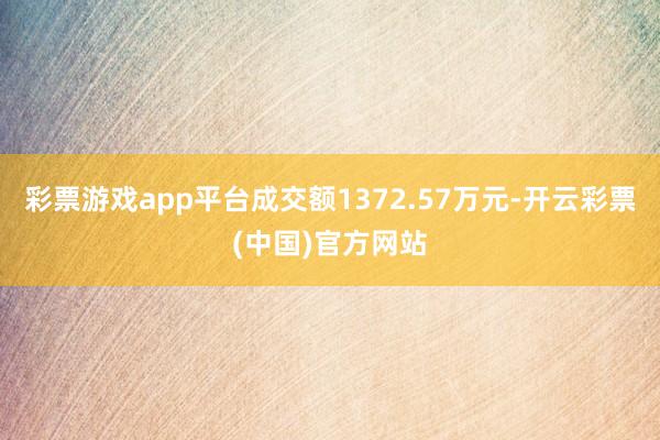 彩票游戏app平台成交额1372.57万元-开云彩票(中国)官方网站