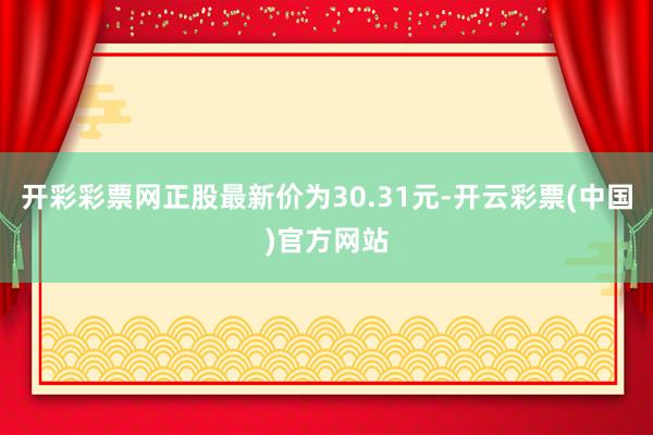 开彩彩票网正股最新价为30.31元-开云彩票(中国)官方网站