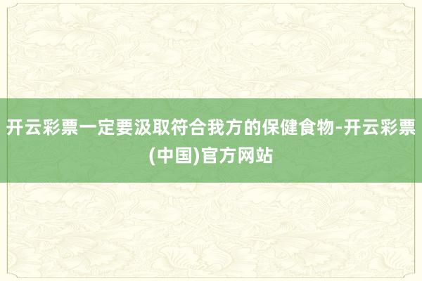 开云彩票一定要汲取符合我方的保健食物-开云彩票(中国)官方网站