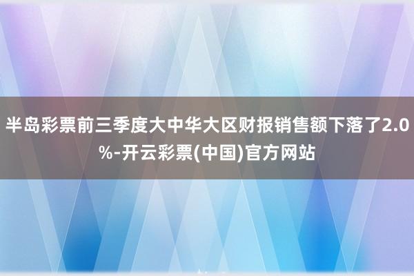 半岛彩票前三季度大中华大区财报销售额下落了2.0%-开云彩票(中国)官方网站