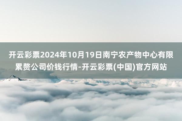 开云彩票2024年10月19日南宁农产物中心有限累赘公司价钱行情-开云彩票(中国)官方网站