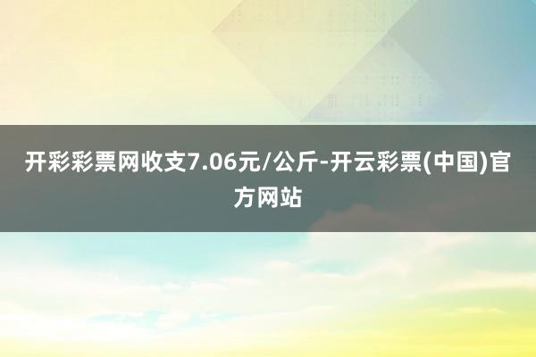 开彩彩票网收支7.06元/公斤-开云彩票(中国)官方网站