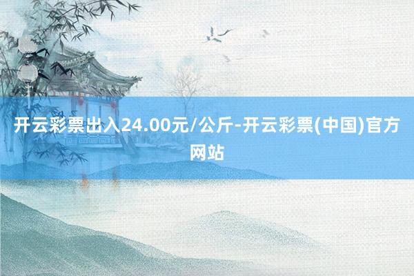 开云彩票出入24.00元/公斤-开云彩票(中国)官方网站