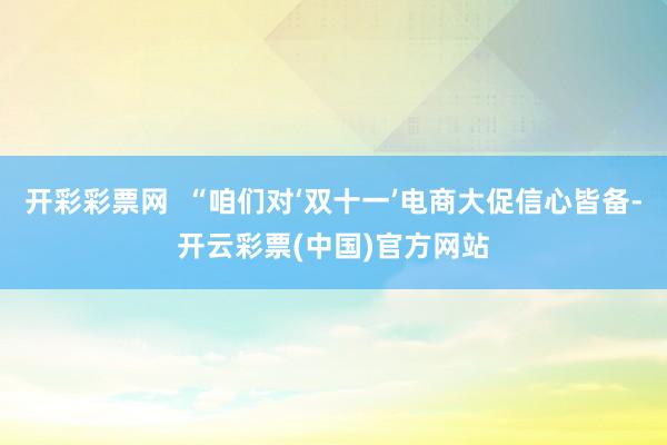 开彩彩票网  “咱们对‘双十一’电商大促信心皆备-开云彩票(中国)官方网站