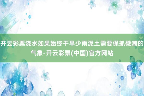 开云彩票浇水如果始终干旱少雨泥土需要保抓微潮的气象-开云彩票(中国)官方网站