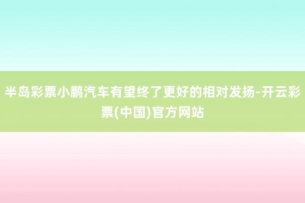 半岛彩票小鹏汽车有望终了更好的相对发扬-开云彩票(中国)官方网站