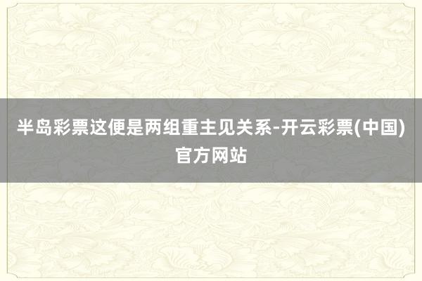 半岛彩票这便是两组重主见关系-开云彩票(中国)官方网站