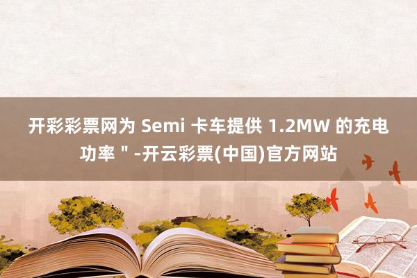 开彩彩票网为 Semi 卡车提供 1.2MW 的充电功率＂-开云彩票(中国)官方网站