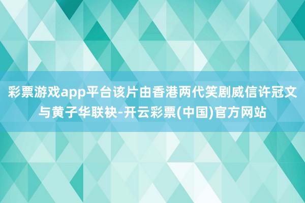 彩票游戏app平台该片由香港两代笑剧威信许冠文与黄子华联袂-开云彩票(中国)官方网站