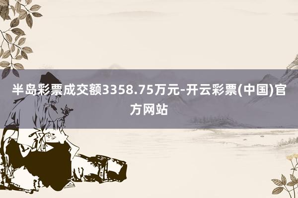 半岛彩票成交额3358.75万元-开云彩票(中国)官方网站