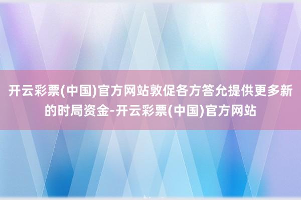 开云彩票(中国)官方网站敦促各方答允提供更多新的时局资金-开云彩票(中国)官方网站