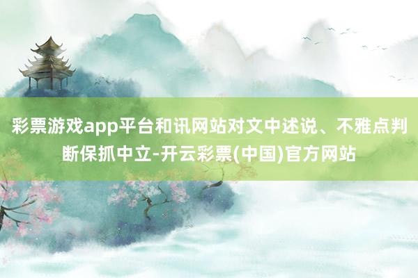 彩票游戏app平台和讯网站对文中述说、不雅点判断保抓中立-开云彩票(中国)官方网站