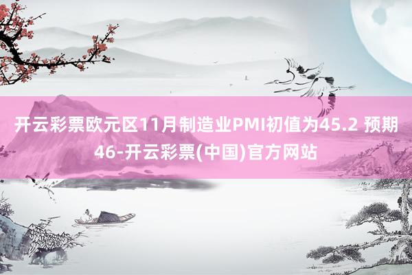 开云彩票欧元区11月制造业PMI初值为45.2 预期46-开云彩票(中国)官方网站