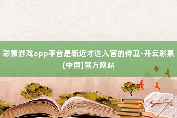 彩票游戏app平台是新近才选入宫的侍卫-开云彩票(中国)官方网站