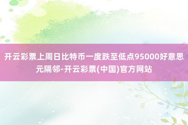 开云彩票上周日比特币一度跌至低点95000好意思元隔邻-开云彩票(中国)官方网站