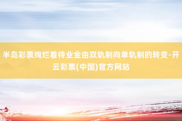 半岛彩票绚烂着待业金由双轨制向单轨制的转变-开云彩票(中国)官方网站