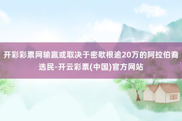 开彩彩票网输赢或取决于密歇根逾20万的阿拉伯裔选民-开云彩票(中国)官方网站