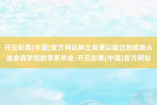 开云彩票(中国)官方网站林兰英便以越过的成绩从迪金森学院数学系毕业-开云彩票(中国)官方网站