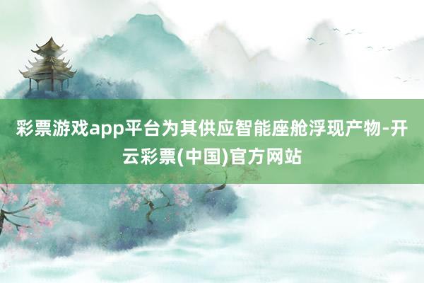 彩票游戏app平台为其供应智能座舱浮现产物-开云彩票(中国)官方网站