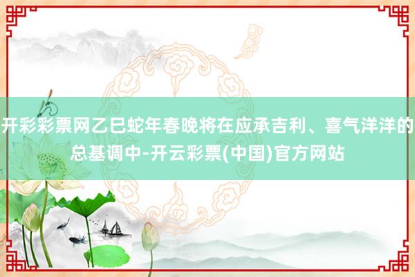 开彩彩票网乙巳蛇年春晚将在应承吉利、喜气洋洋的总基调中-开云彩票(中国)官方网站