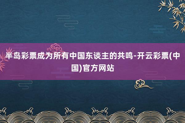 半岛彩票成为所有中国东谈主的共鸣-开云彩票(中国)官方网站