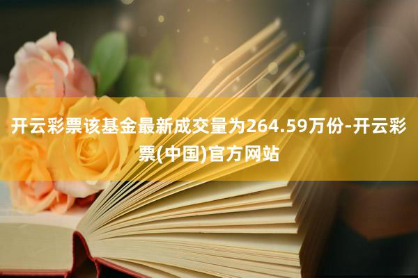 开云彩票该基金最新成交量为264.59万份-开云彩票(中国)官方网站