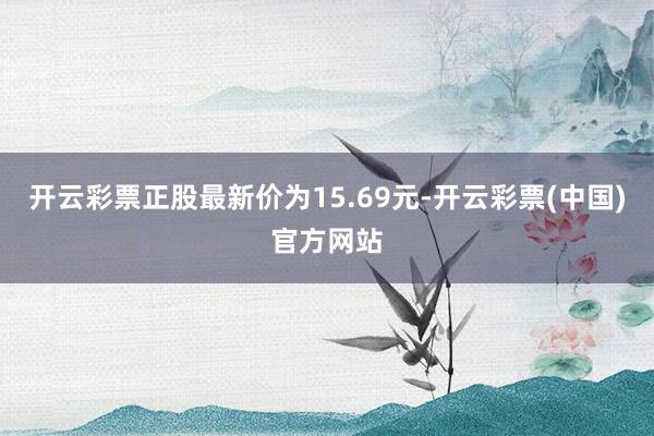 开云彩票正股最新价为15.69元-开云彩票(中国)官方网站