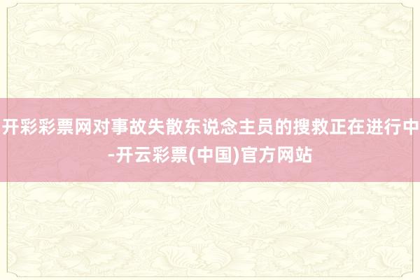 开彩彩票网对事故失散东说念主员的搜救正在进行中-开云彩票(中国)官方网站